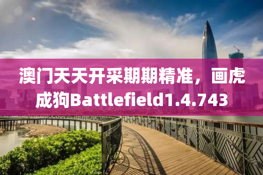 澳门天天开采期期精准，画虎成狗Battlefield1.4.743