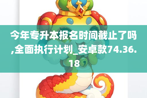 今年专升本报名时间截止了吗,全面执行计划_安卓款74.36.18