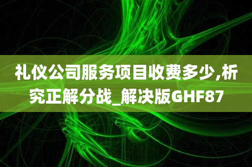 礼仪公司服务项目收费多少,析究正解分战_解决版GHF87