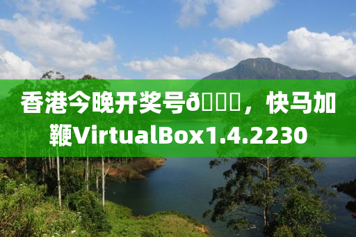 香港今晚开奖号🐎，快马加鞭VirtualBox1.4.2230