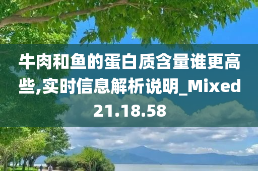 牛肉和鱼的蛋白质含量谁更高些,实时信息解析说明_Mixed21.18.58