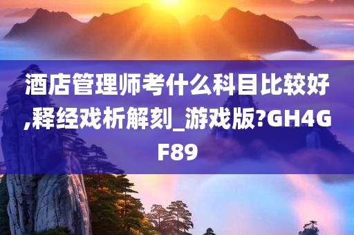 酒店管理师考什么科目比较好,释经戏析解刻_游戏版?GH4GF89