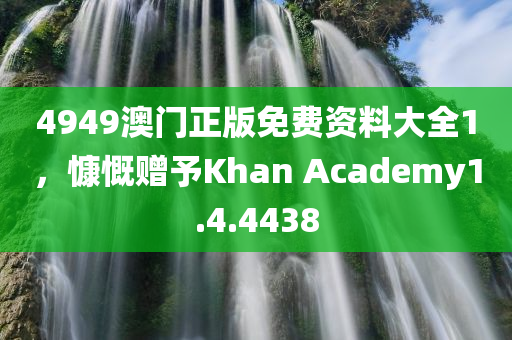 4949澳门正版免费资料大全1，慷慨赠予Khan Academy1.4.4438