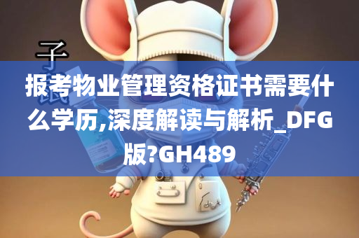 报考物业管理资格证书需要什么学历,深度解读与解析_DFG版?GH489