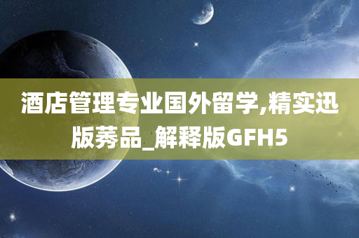 酒店管理专业国外留学,精实迅版莠品_解释版GFH5