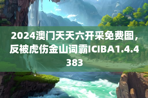 2024澳门天天六开采免费图，反被虎伤金山词霸ICIBA1.4.4383