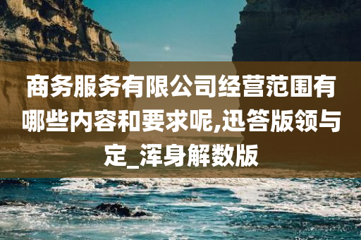 商务服务有限公司经营范围有哪些内容和要求呢,迅答版领与定_浑身解数版