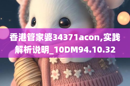 香港管家婆34371acon,实践解析说明_10DM94.10.32