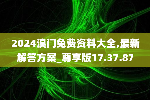 2024溴门免费资料大全,最新解答方案_尊享版17.37.87