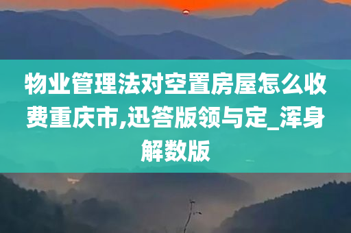 物业管理法对空置房屋怎么收费重庆市,迅答版领与定_浑身解数版