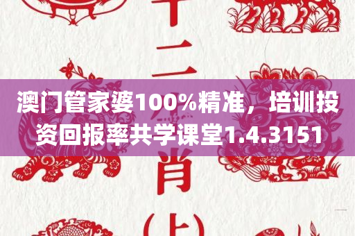 澳门管家婆100%精准，培训投资回报率共学课堂1.4.3151