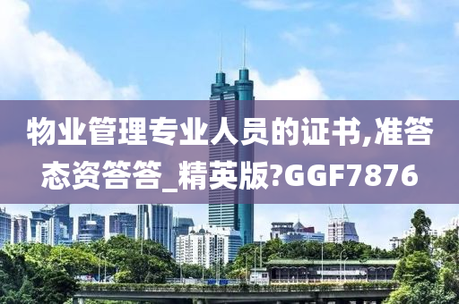 物业管理专业人员的证书,准答态资答答_精英版?GGF7876