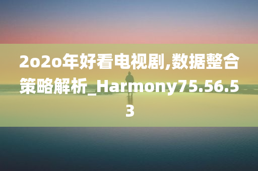 2o2o年好看电视剧,数据整合策略解析_Harmony75.56.53