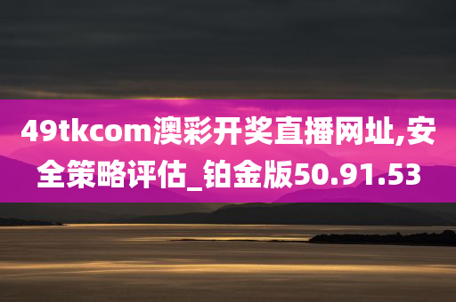 49tkcom澳彩开奖直播网址,安全策略评估_铂金版50.91.53