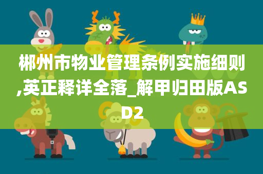 郴州市物业管理条例实施细则,英正释详全落_解甲归田版ASD2