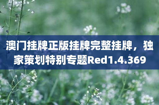 澳门挂牌正版挂牌完整挂牌，独家策划特别专题Red1.4.369