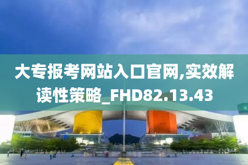 大专报考网站入口官网,实效解读性策略_FHD82.13.43