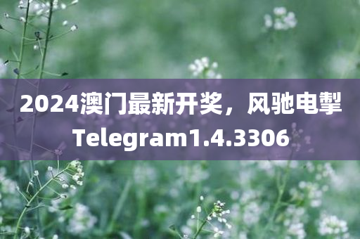 2024澳门最新开奖，风驰电掣Telegram1.4.3306