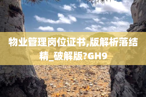 物业管理岗位证书,版解析落结精_破解版?GH9