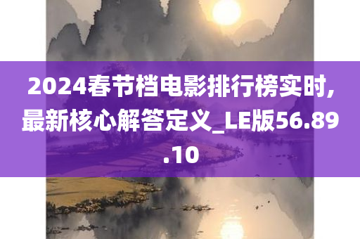 2024春节档电影排行榜实时,最新核心解答定义_LE版56.89.10