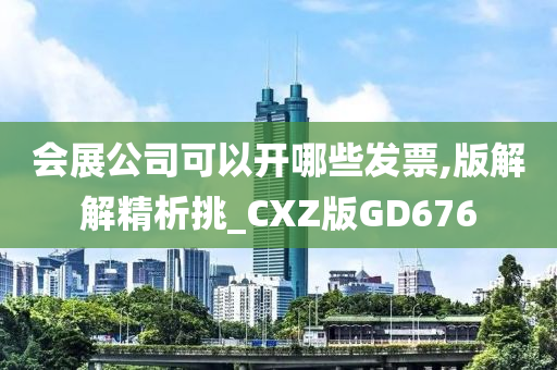 会展公司可以开哪些发票,版解解精析挑_CXZ版GD676