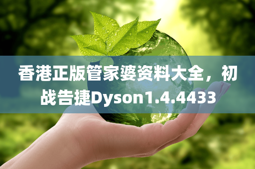 香港正版管家婆资料大全，初战告捷Dyson1.4.4433