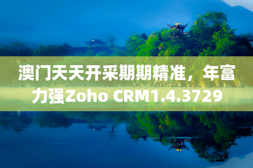 澳门天天开采期期精准，年富力强Zoho CRM1.4.3729