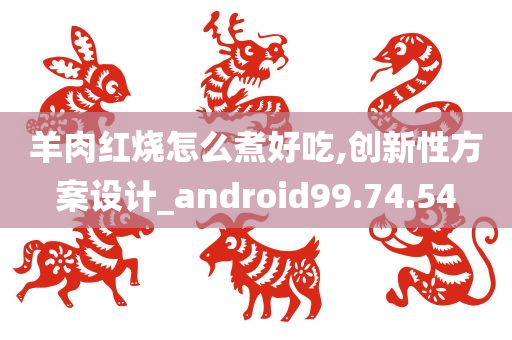 羊肉红烧怎么煮好吃,创新性方案设计_android99.74.54