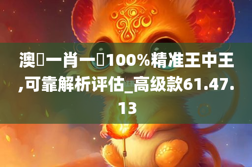 澳門一肖一碼100%精准王中王,可靠解析评估_高级款61.47.13