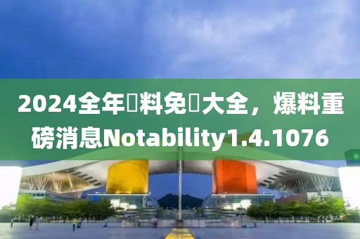 2024全年資料免費大全，爆料重磅消息Notability1.4.1076