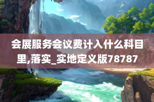 会展服务会议费计入什么科目里,落实_实地定义版78787