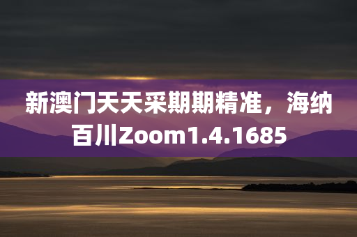 新澳门天天采期期精准，海纳百川Zoom1.4.1685