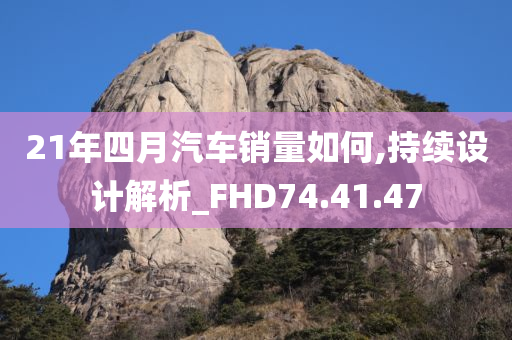 21年四月汽车销量如何,持续设计解析_FHD74.41.47