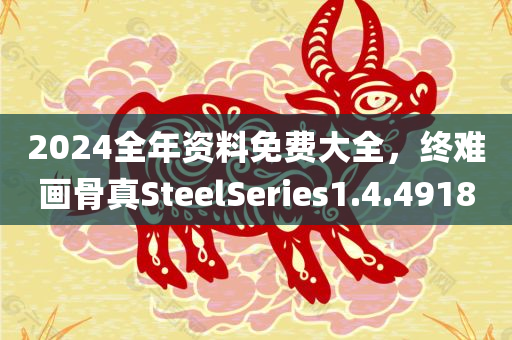 2024全年资料免费大全，终难画骨真SteelSeries1.4.4918