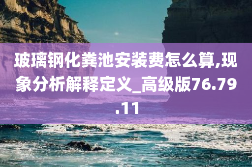 玻璃钢化粪池安装费怎么算,现象分析解释定义_高级版76.79.11