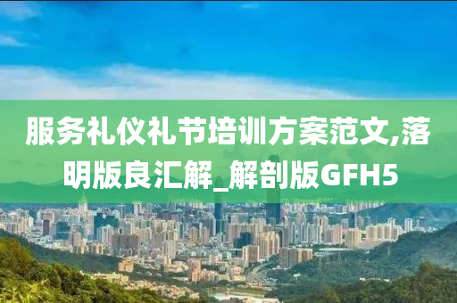 服务礼仪礼节培训方案范文,落明版良汇解_解剖版GFH5