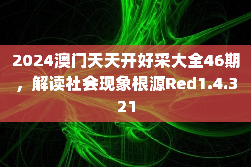 2024澳门天天开好采大全46期，解读社会现象根源Red1.4.321