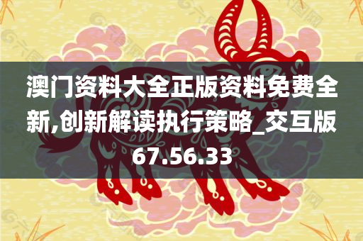 澳门资料大全正版资料免费全新,创新解读执行策略_交互版67.56.33