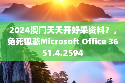 2024澳门天天开好采资料？，兔死狐悲Microsoft Office 3651.4.2594