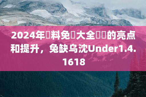 2024年資料免費大全優勢的亮点和提升，兔缺乌沈Under1.4.1618