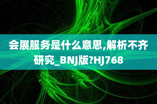 会展服务是什么意思,解析不齐研究_BNJ版?HJ768