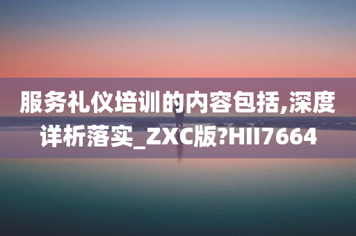 服务礼仪培训的内容包括,深度详析落实_ZXC版?HII7664