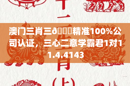 澳门三肖三🐎精准100%公司认证，三心二意学霸君1对11.4.4143