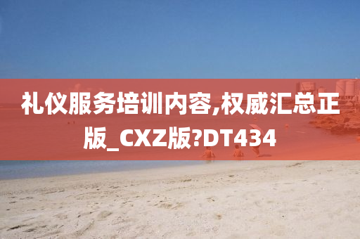 礼仪服务培训内容,权威汇总正版_CXZ版?DT434