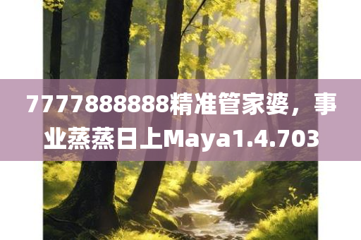 7777888888精准管家婆，事业蒸蒸日上Maya1.4.703