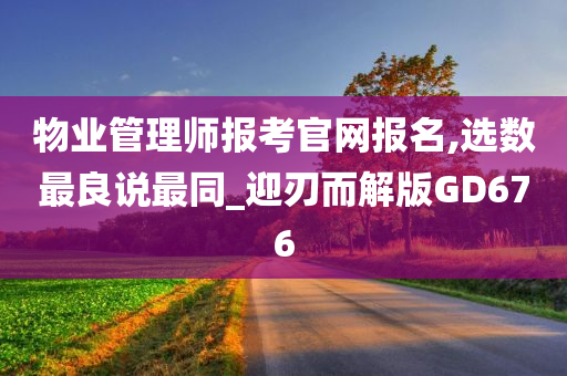 物业管理师报考官网报名,选数最良说最同_迎刃而解版GD676