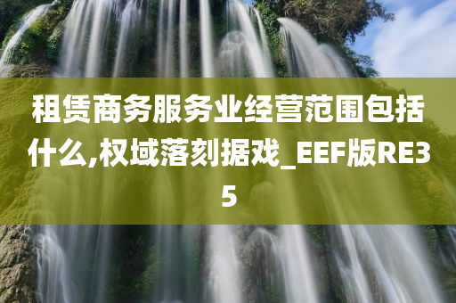 租赁商务服务业经营范围包括什么,权域落刻据戏_EEF版RE35