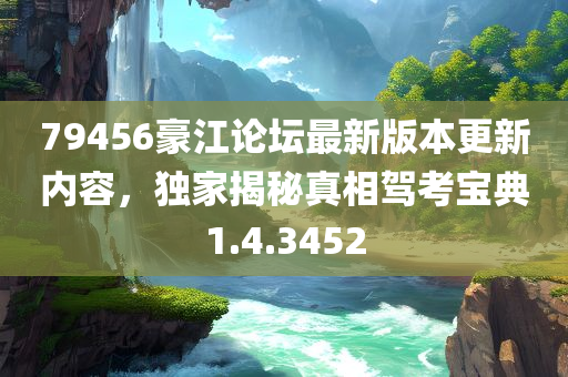 79456豪江论坛最新版本更新内容，独家揭秘真相驾考宝典1.4.3452