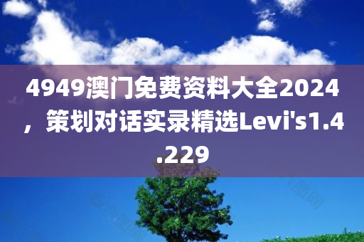 4949澳门免费资料大全2024，策划对话实录精选Levi's1.4.229