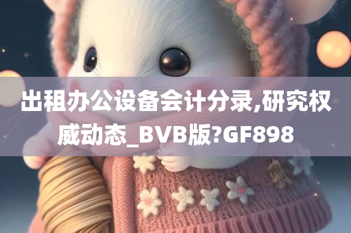 出租办公设备会计分录,研究权威动态_BVB版?GF898